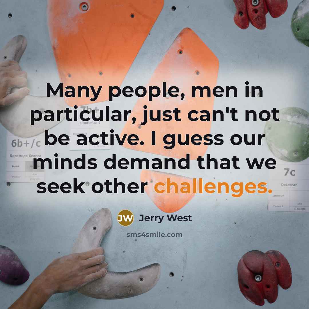 “Many people, men in particular, just can't not be active. I guess our minds demand that we seek other challenges.” quote by Jerry West