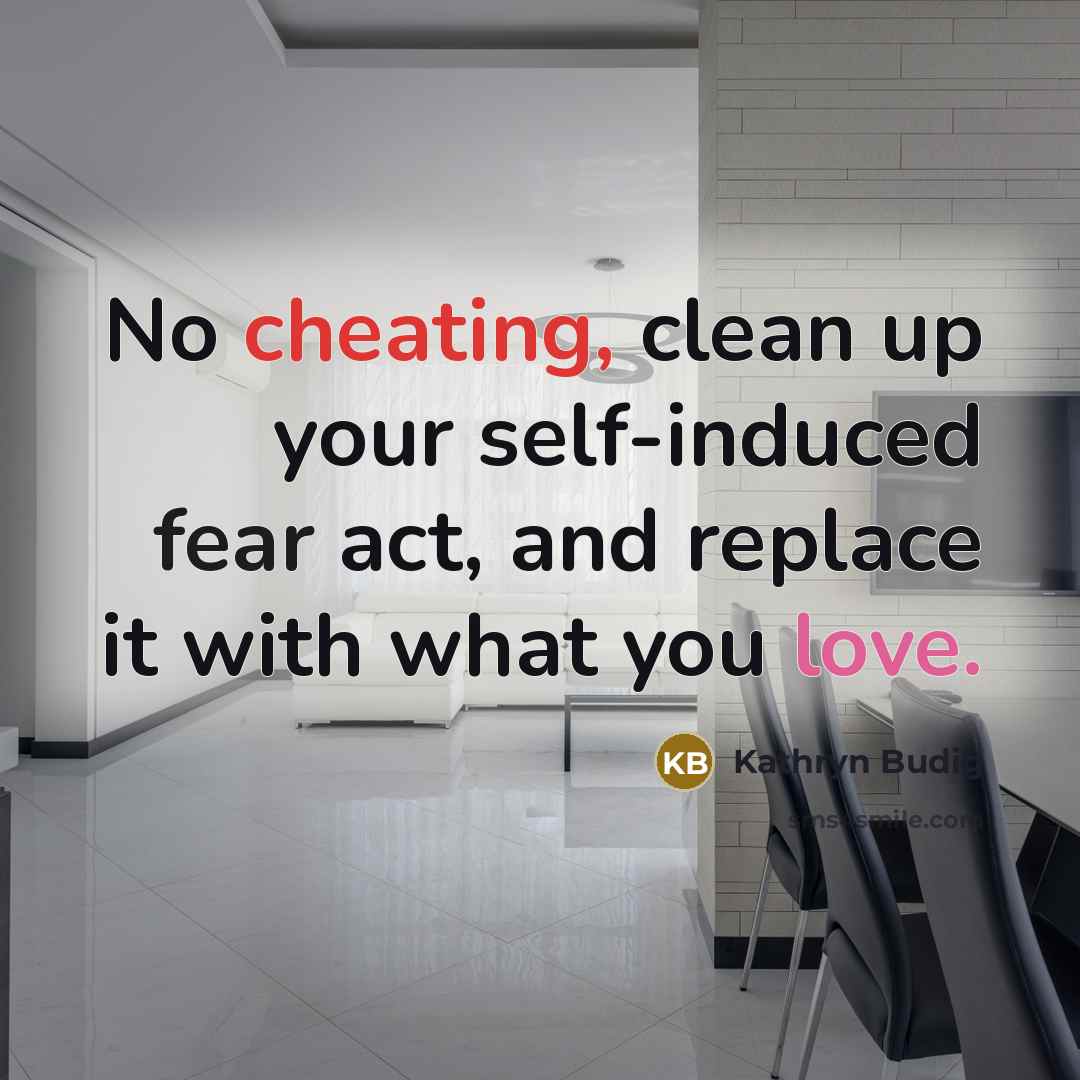 “No cheating, clean up your self-induced fear act, and replace it with what you love.” quote by Kathryn Budig