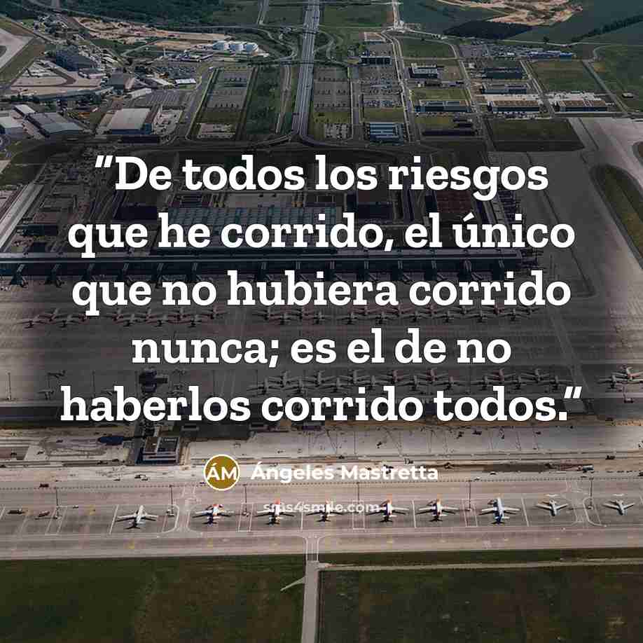 “De todos los riesgos que he corrido, el único que no hubiera corrido nunca; es el de no haberlos corrido todos.” quote by Angeles Mastretta