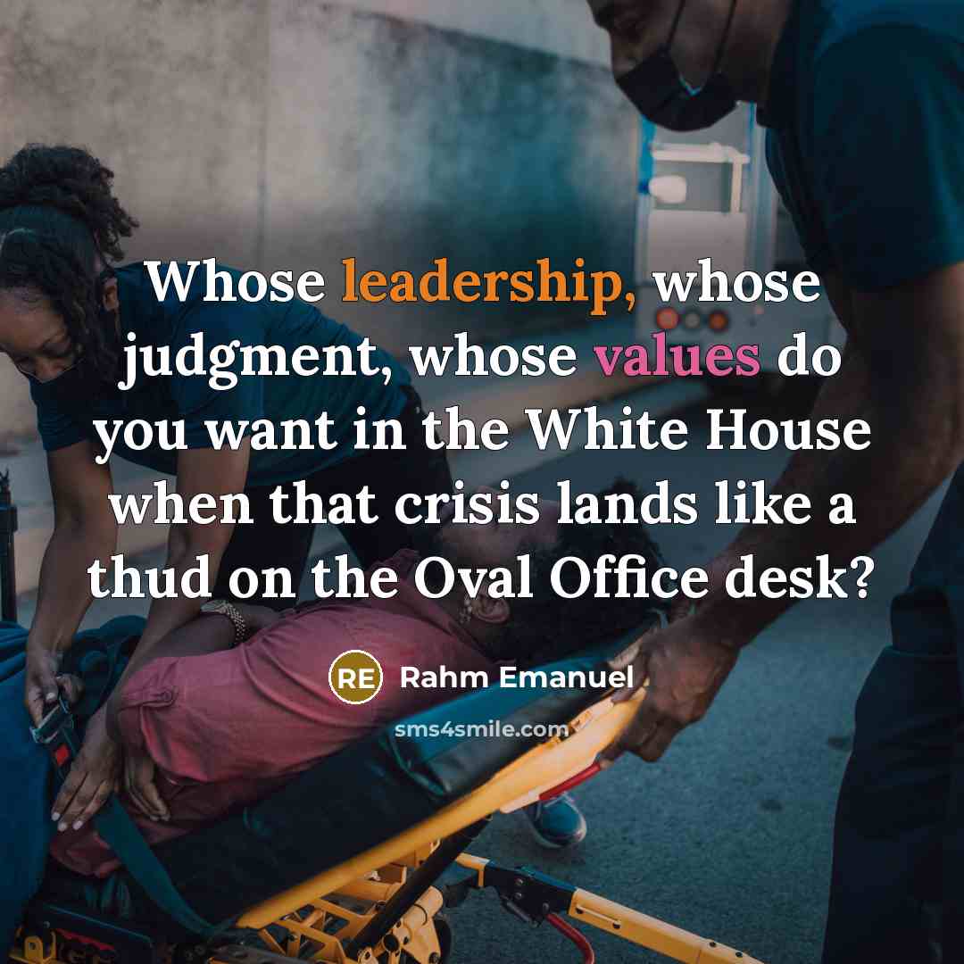 “Whose leadership, whose judgment, whose values do you want in the White House when that crisis lands like a thud on the Oval Office desk?” quote by Rahm Emanuel