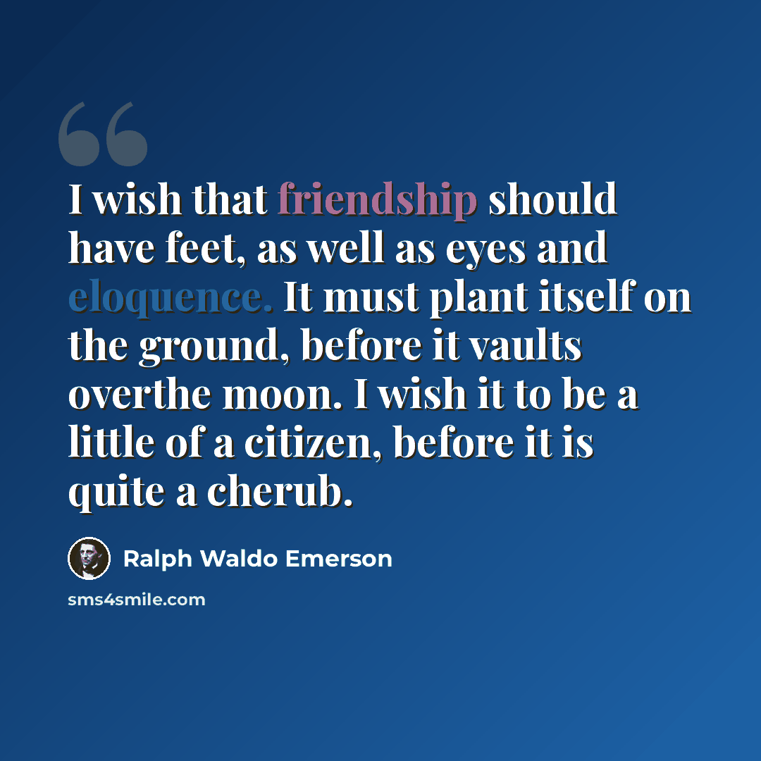 “I wish that friendship should have feet, as well as eyes and eloquence. It must plant itself on the ground, before it vaults overthe moon. I wish it to be a little of a citizen, before it is quite a cherub.” quote by Ralph Waldo Emerson