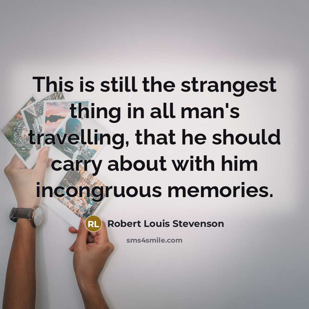 “This is still the strangest thing in all man's travelling, that he should carry about with him incongruous memories.” quote by Robert Louis Stevenson