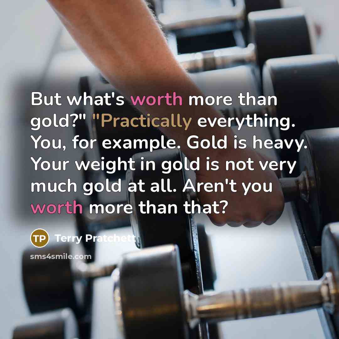 “But what's worth more than gold?" "Practically everything. You, for example. Gold is heavy. Your weight in gold is not very much gold at all. Aren't you worth more than that?” quote by Terry Pratchett