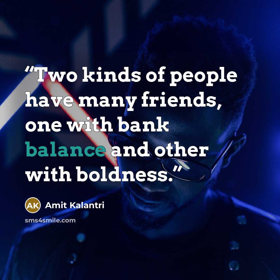 “Two kinds of people have many friends, one with bank balance and other with boldness.” quote by Amit Kalantri