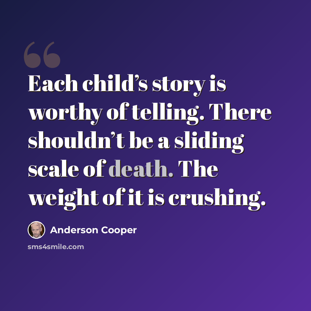 “Each child’s story is worthy of telling. There shouldn’t be a sliding scale of death. The weight of it is crushing.” quote by Anderson Cooper