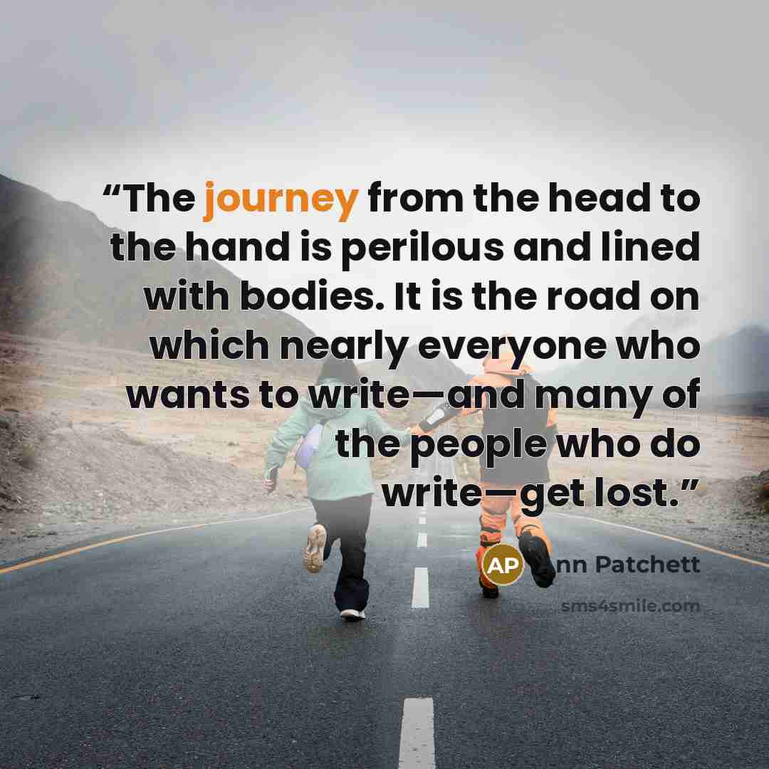 “The journey from the head to the hand is perilous and lined with bodies. It is the road on which nearly everyone who wants to write—and many of the people who do write—get lost.” quote by Ann Patchett