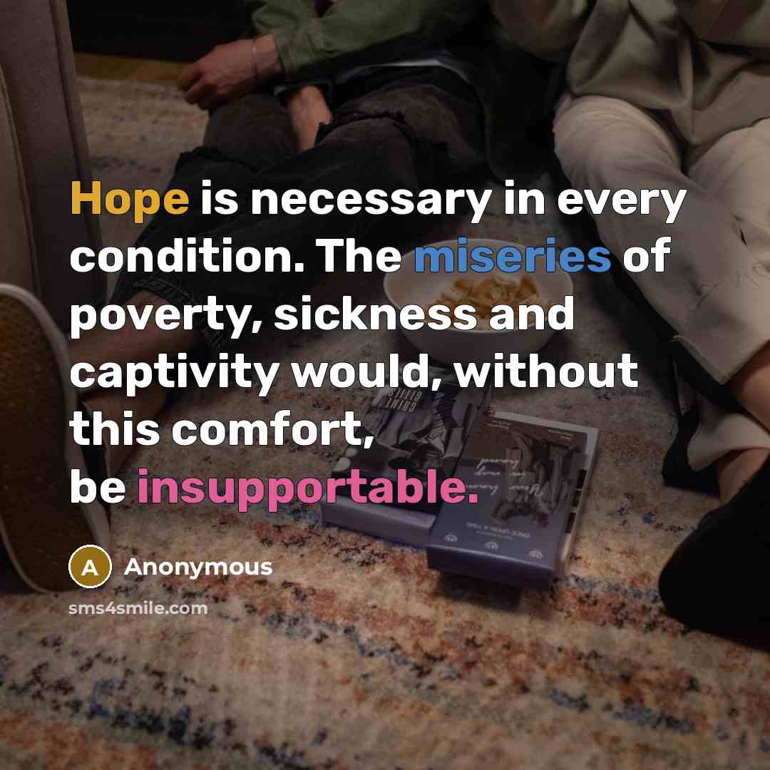 “Hope is necessary in every condition. The miseries of poverty, sickness and captivity would, without this comfort, be insupportable.” quote by Anonymous