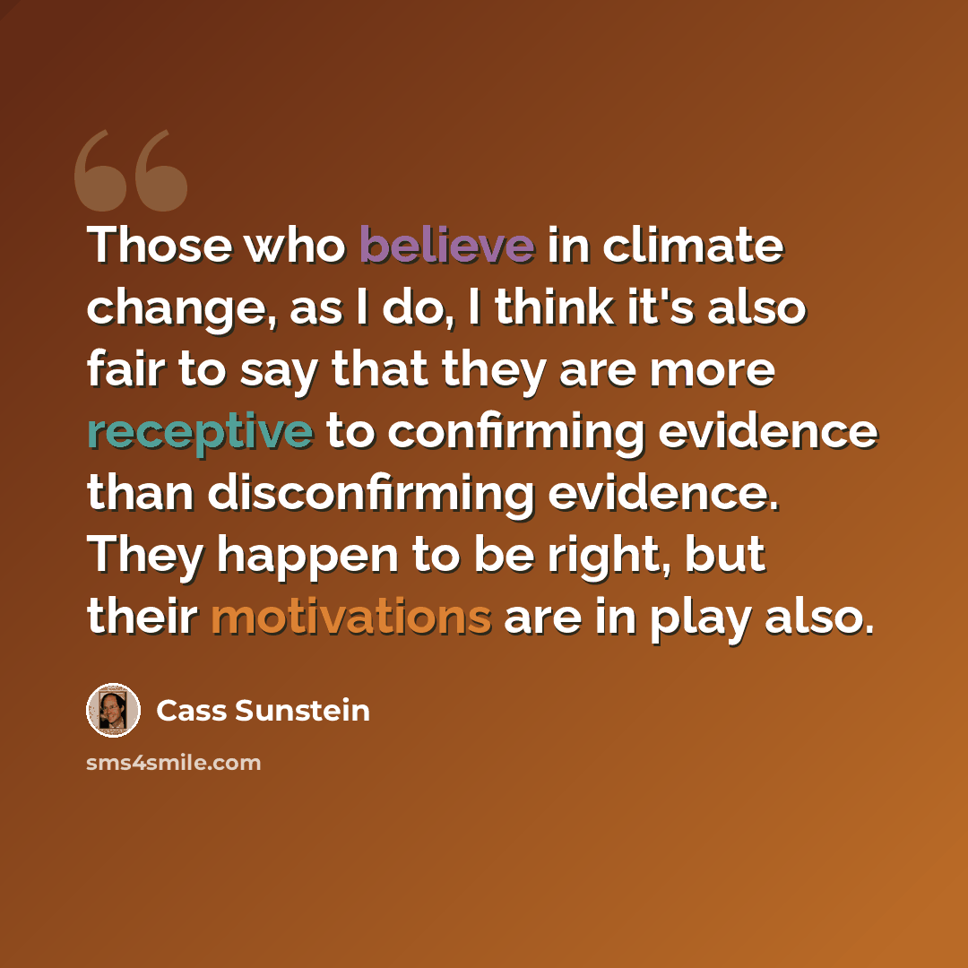 “Those who believe in climate change, as I do, I think it's also fair to say that they are more receptive to confirming evidence than disconfirming evidence. They happen to be right, but their motivations are in play also.” quote by Cass Sunstein