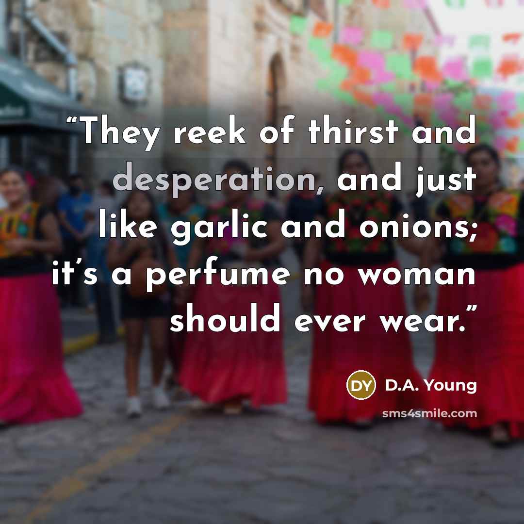 “They reek of thirst and desperation, and just like garlic and onions; it’s a perfume no woman should ever wear.” quote by D.A. Young
