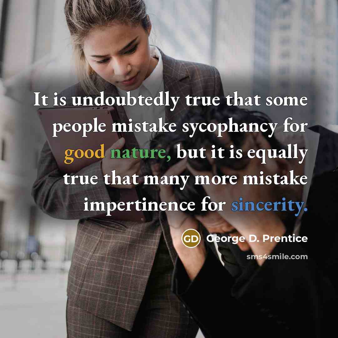 “It is undoubtedly true that some people mistake sycophancy for good nature, but it is equally true that many more mistake impertinence for sincerity.” quote by George D. Prentice