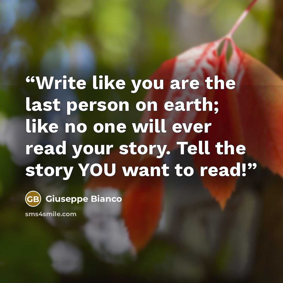 “Write like you are the last person on earth; like no one will ever read your story. Tell the story YOU want to read!” quote by Giuseppe Bianco