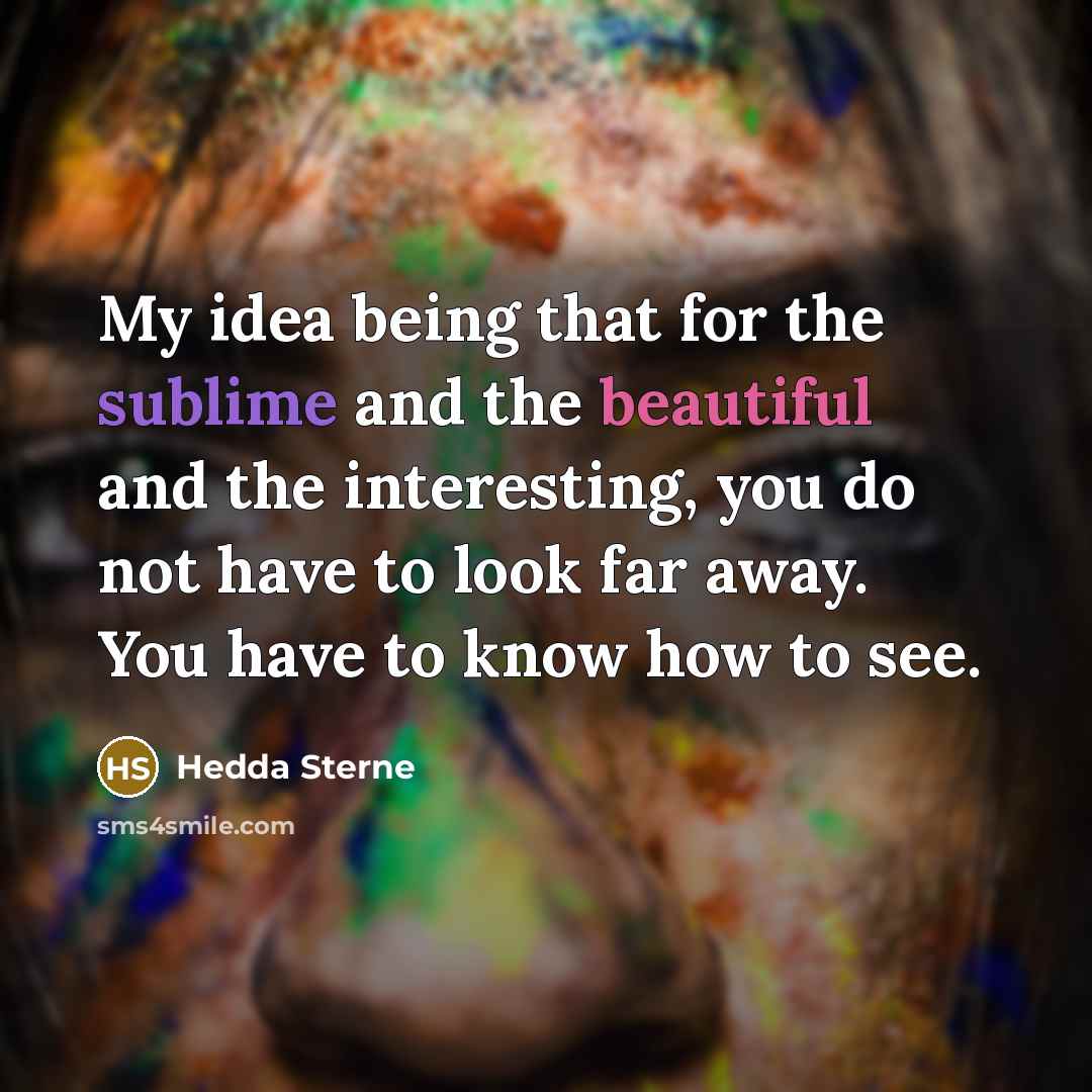“My idea being that for the sublime and the beautiful and the interesting, you do not have to look far away. You have to know how to see.” quote by Hedda Sterne