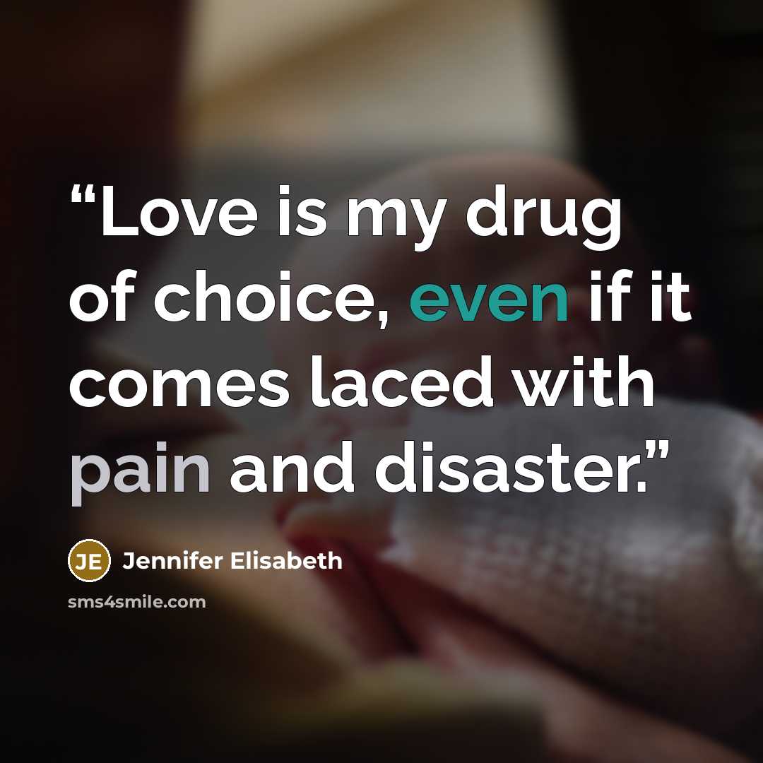 “Love is my drug of choice, even if it comes laced with pain and disaster.” quote by Jennifer Elisabeth