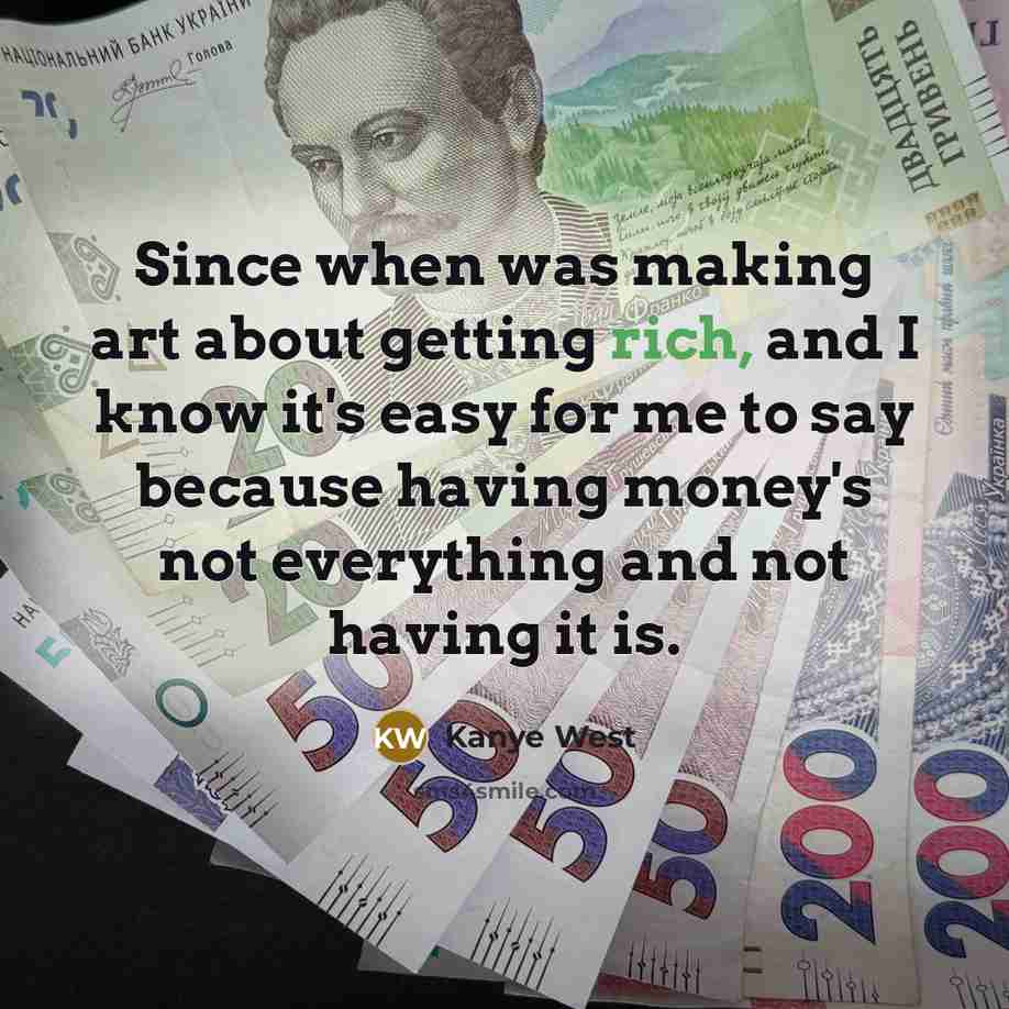 “Since when was making art about getting rich, and I know it's easy for me to say because having money's not everything and not having it is.” quote by Kanye West