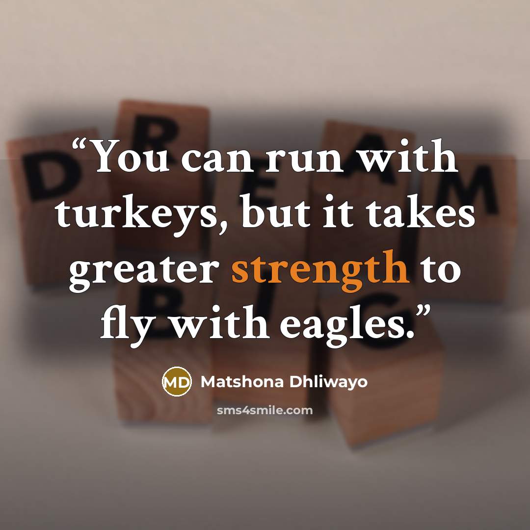 “You can run with turkeys, but it takes greater strength to fly with eagles.” quote by Matshona Dhliwayo