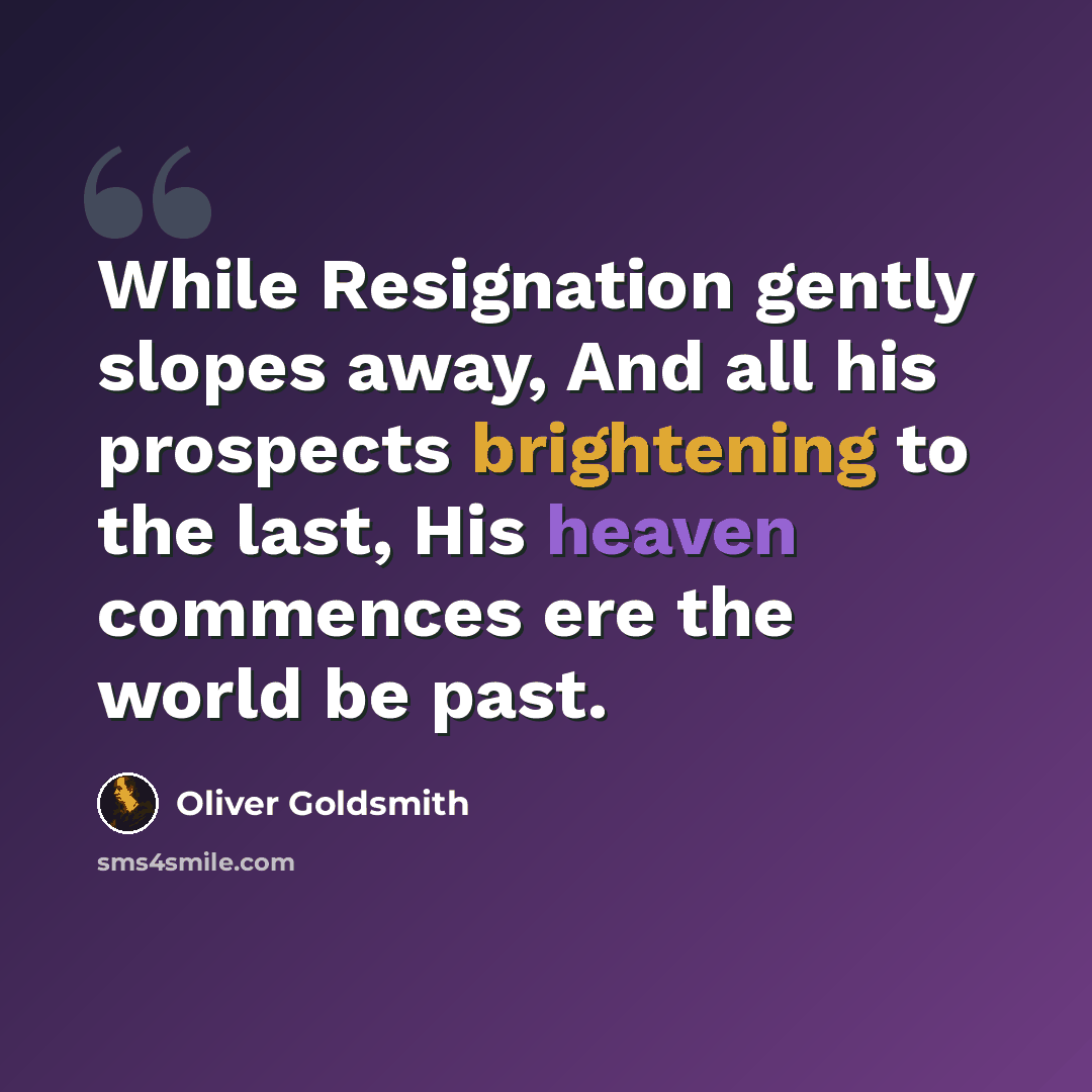 “While Resignation gently slopes away, And all his prospects brightening to the last, His heaven commences ere the world be past.” quote by Oliver Goldsmith