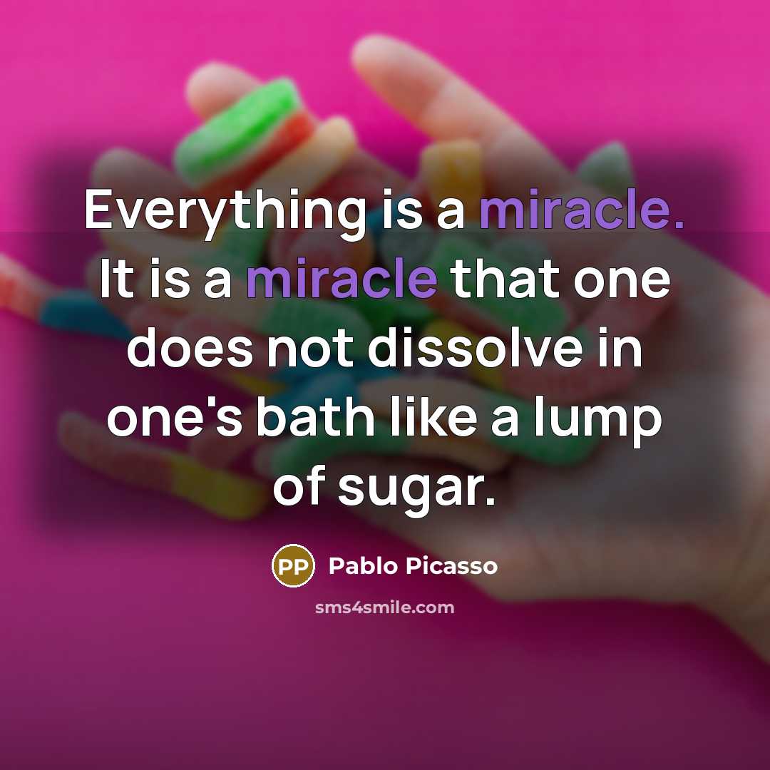 “Everything is a miracle. It is a miracle that one does not dissolve in one's bath like a lump of sugar.” quote by Pablo Picasso