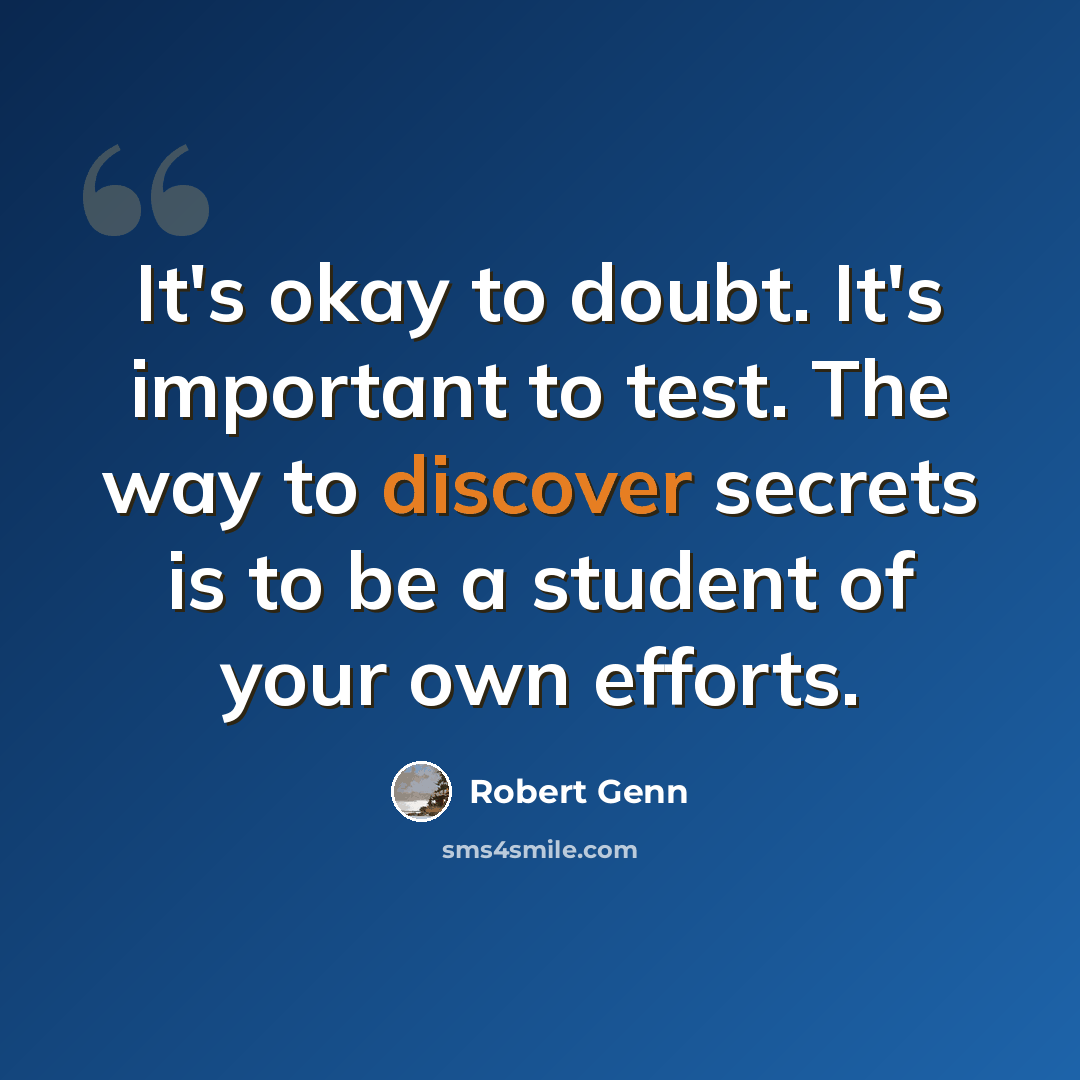 “It's okay to doubt. It's important to test. The way to discover secrets is to be a student of your own efforts.” quote by Robert Genn
