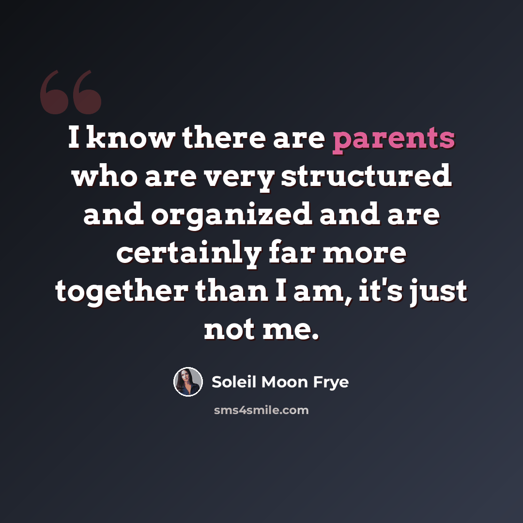 “I know there are parents who are very structured and organized and are certainly far more together than I am, it's just not me.” quote by Soleil Moon Frye