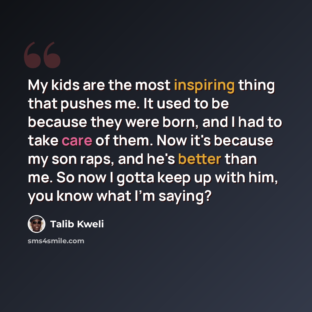“My kids are the most inspiring thing that pushes me. It used to be because they were born, and I had to take care of them. Now it's because my son raps, and he's better than me. So now I gotta keep up with him, you know what I'm saying?” quote by Talib Kweli