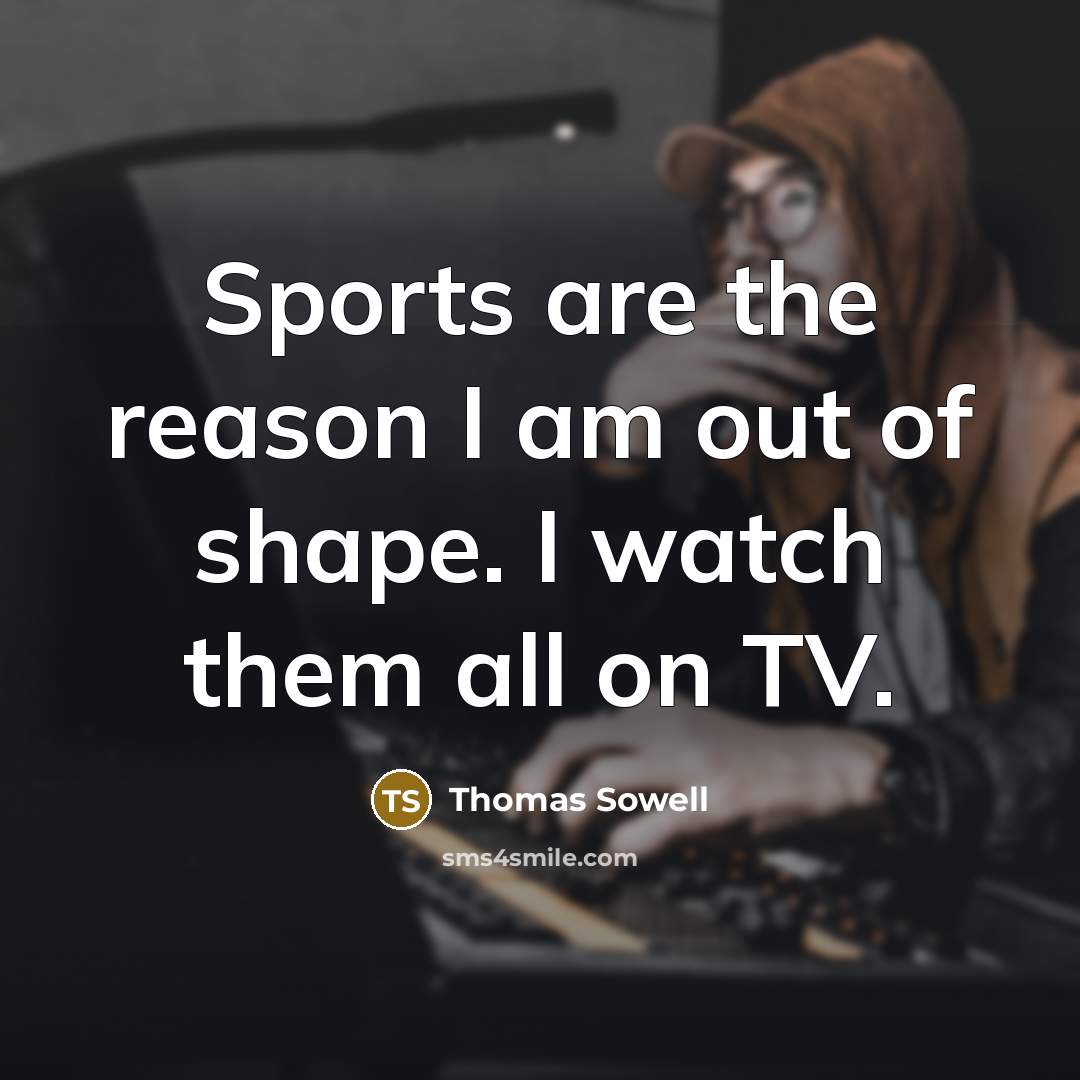 “Sports are the reason I am out of shape. I watch them all on TV.” quote by Thomas Sowell