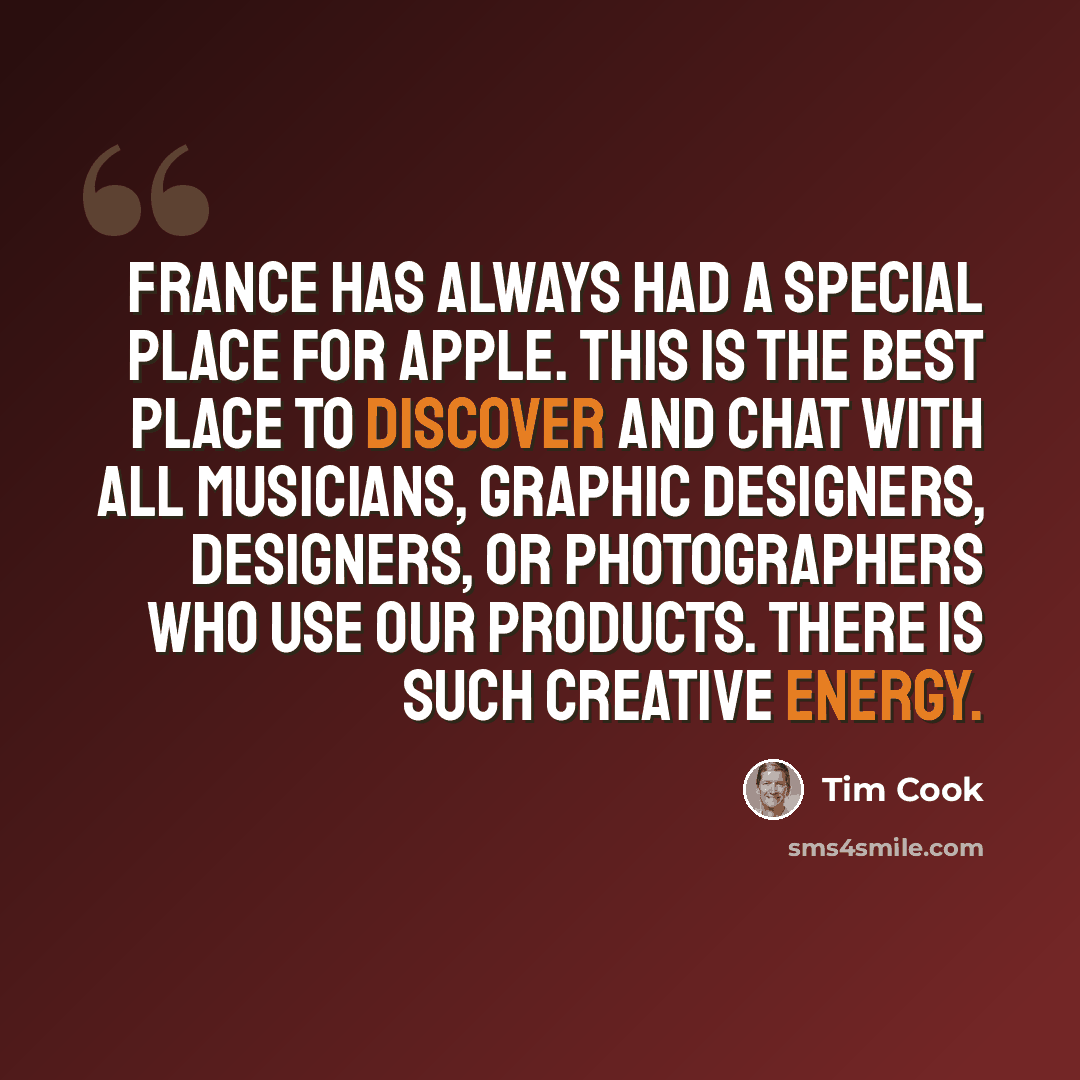 “France has always had a special place for Apple. This is the best place to discover and chat with all musicians, graphic designers, designers, or photographers who use our products. There is such creative energy.” quote by Tim Cook
