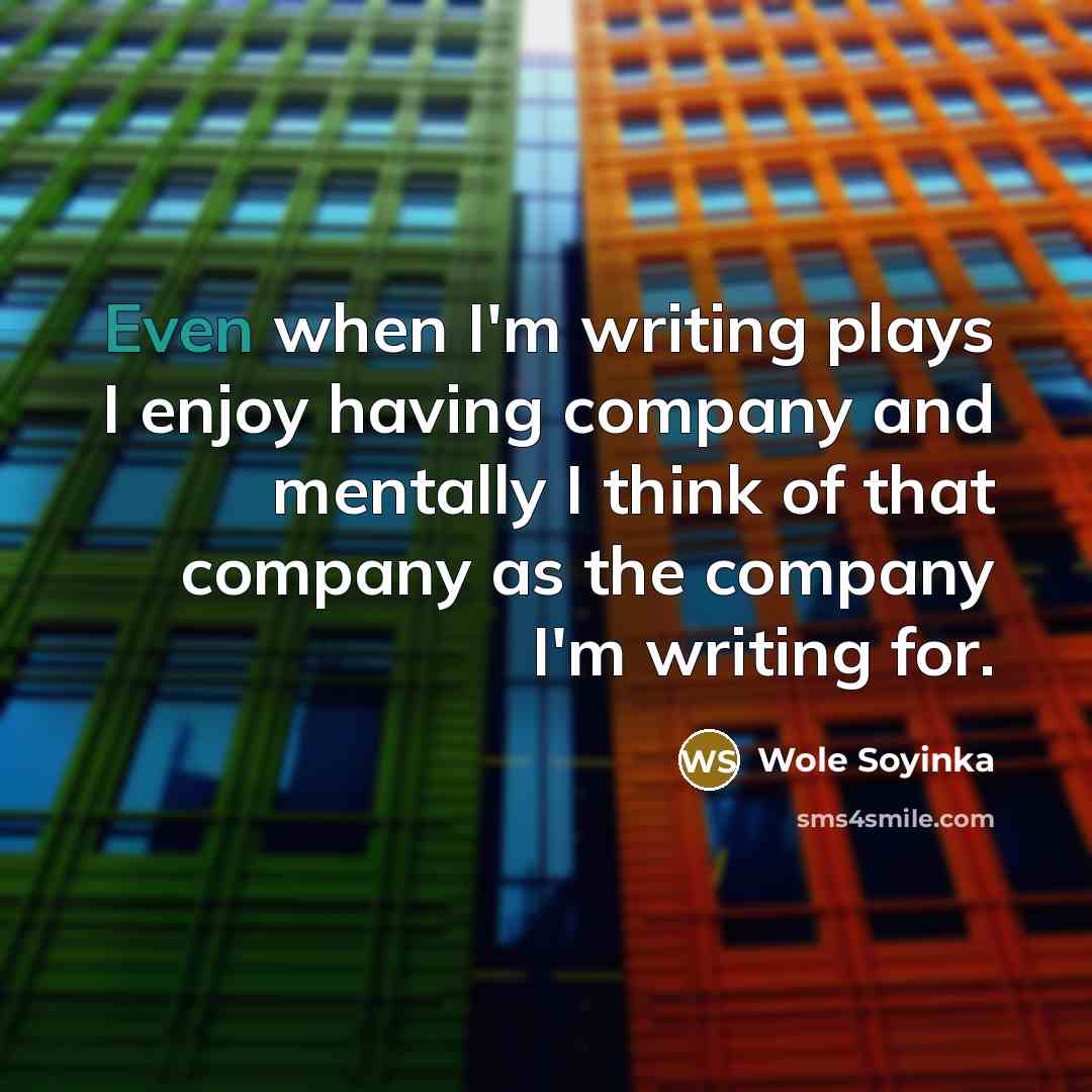 “Even when I'm writing plays I enjoy having company and mentally I think of that company as the company I'm writing for.” quote by Wole Soyinka
