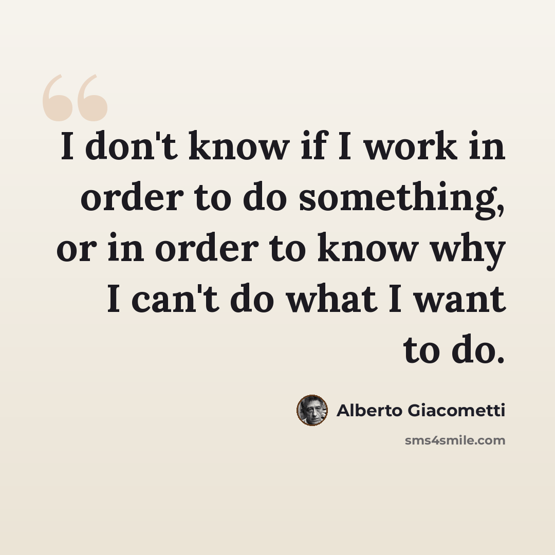 “I don't know if I work in order to do something, or in order to know why I can't do what I want to do.” quote by Alberto Giacometti