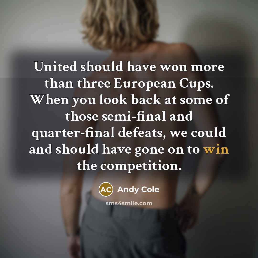“United should have won more than three European Cups. When you look back at some of those semi-final and quarter-final defeats, we could and should have gone on to win the competition.” quote by Andy Cole