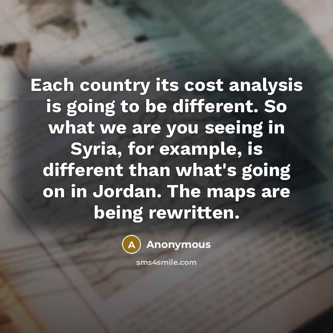 “Each country its cost analysis is going to be different. So what we are you seeing in Syria, for example, is different than what's going on in Jordan. The maps are being rewritten.” quote by Anonymous