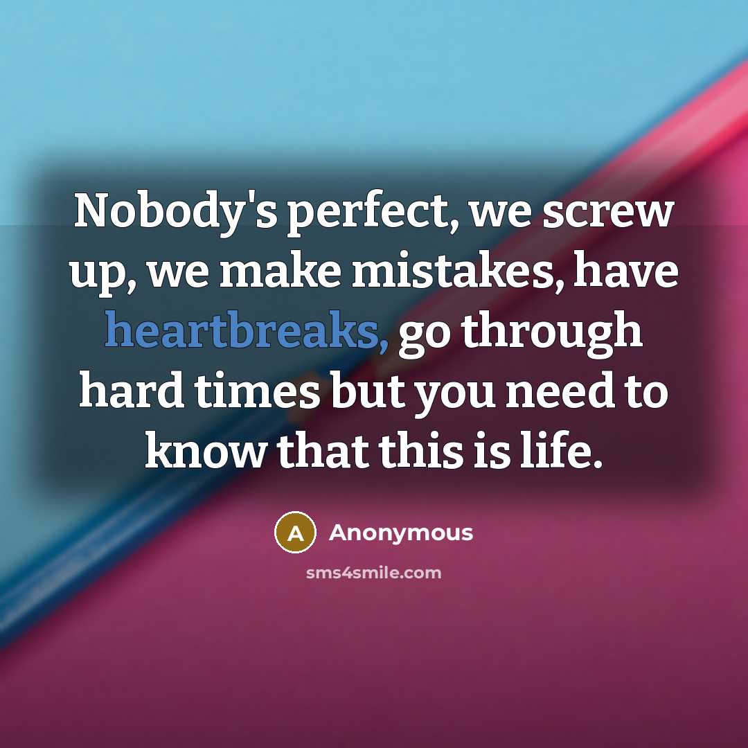 “Nobody's perfect, we screw up, we make mistakes, have heartbreaks, go through hard times but you need to know that this is life.” quote by Anonymous