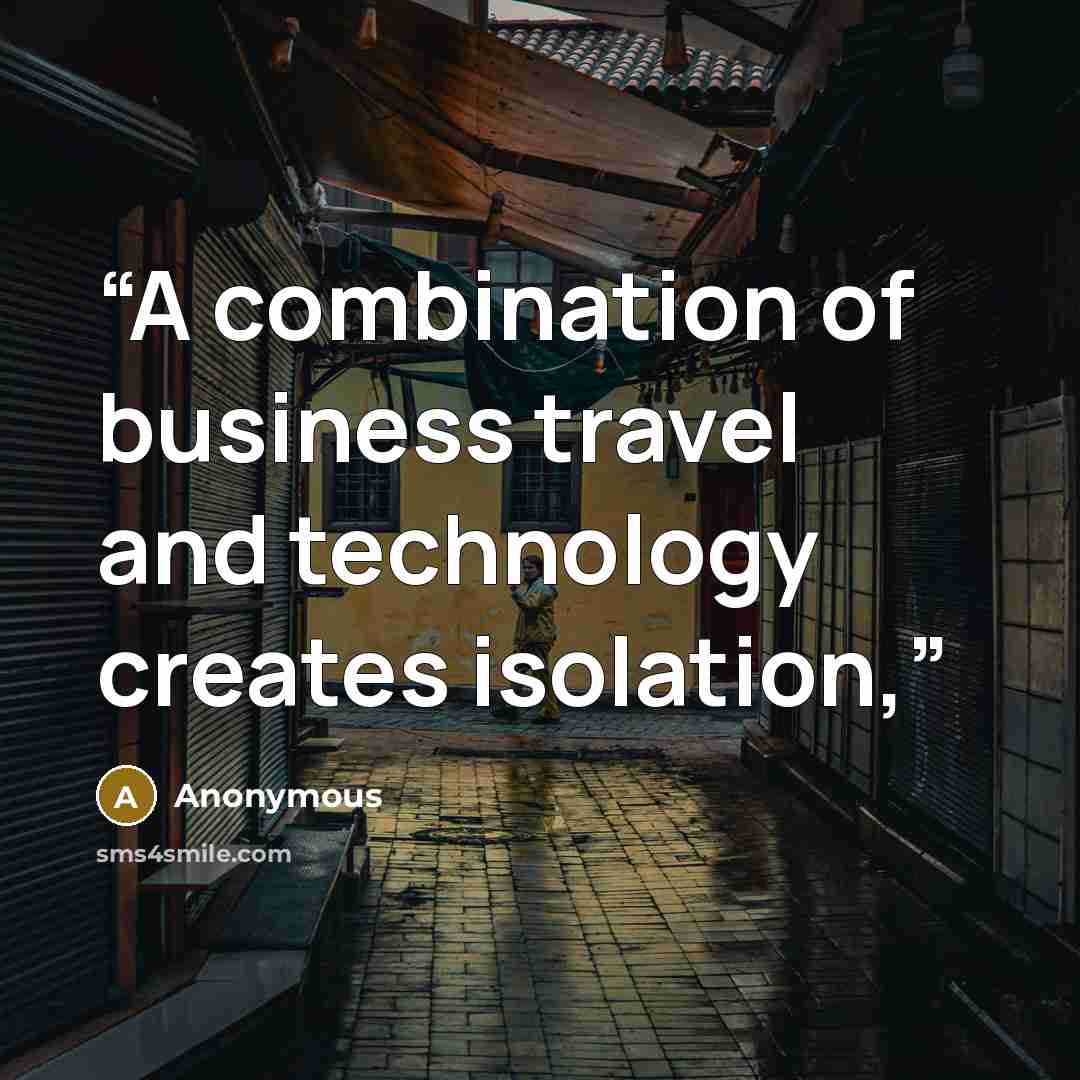 “A combination of business travel and technology creates isolation,” quote by Anonymous