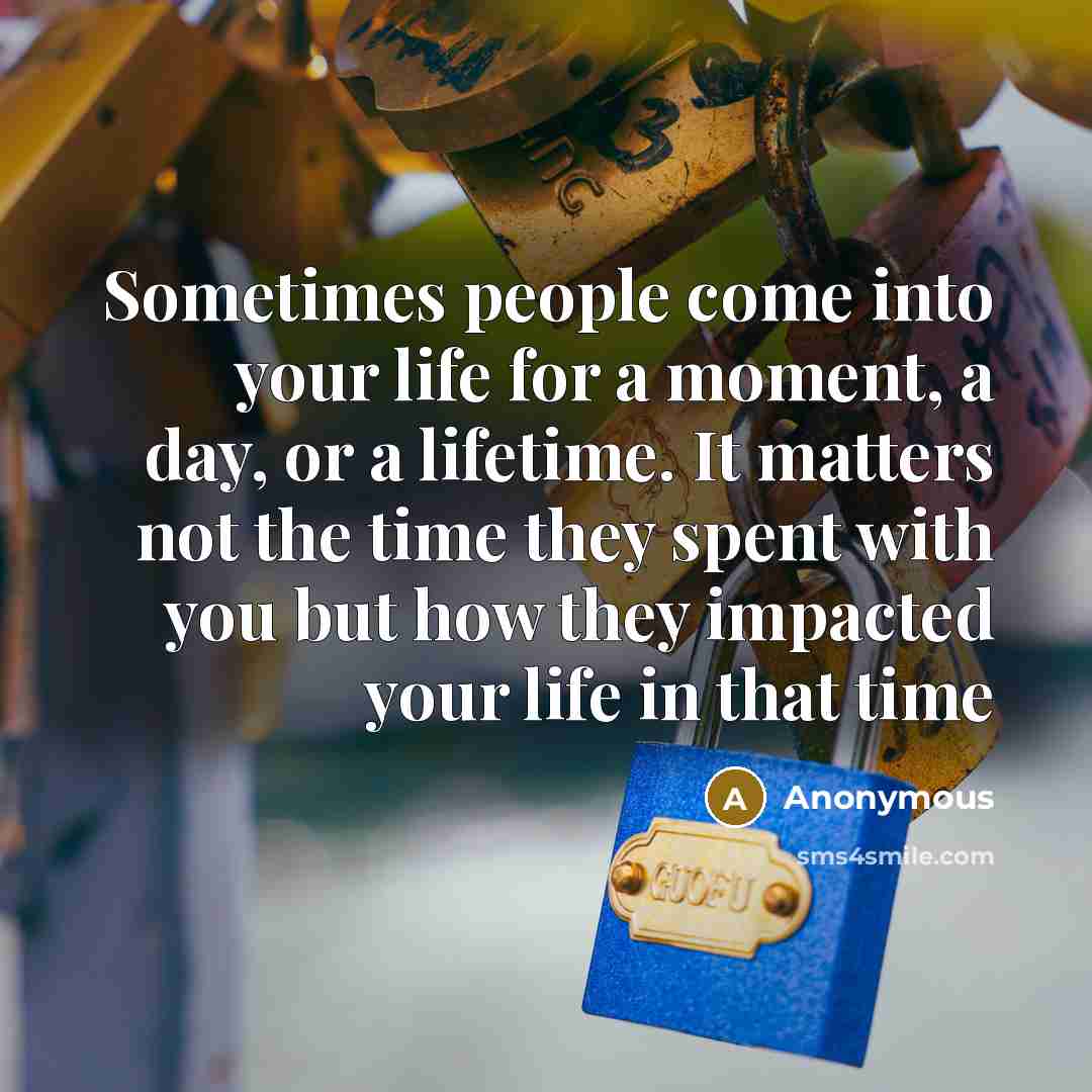 “Sometimes people come into your life for a moment, a day, or a lifetime. It matters not the time they spent with you but how they impacted your life in that time” quote by Anonymous