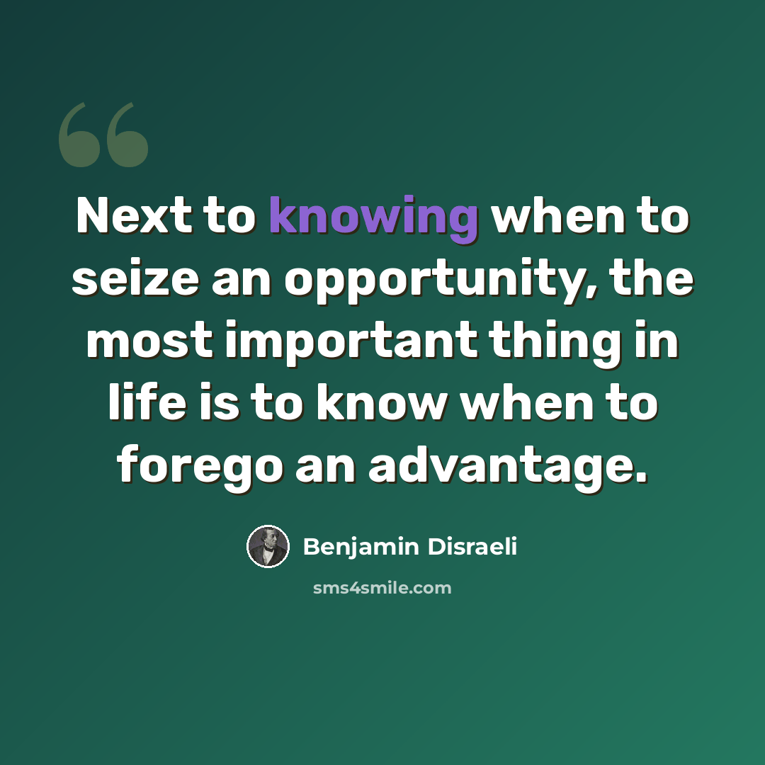 “Next to knowing when to seize an opportunity, the most important thing in life is to know when to forego an advantage.” quote by Benjamin Disraeli
