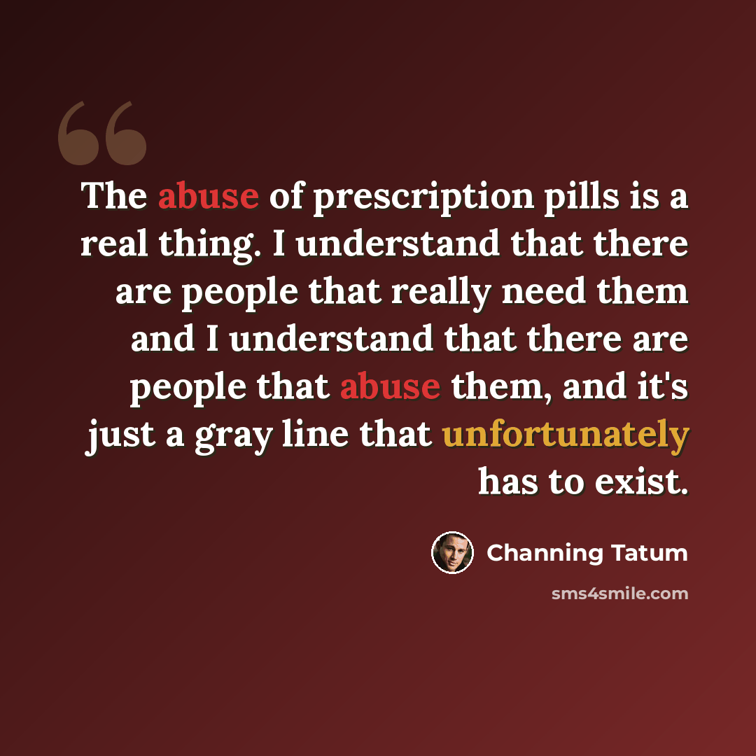 “The abuse of prescription pills is a real thing. I understand that there are people that really need them and I understand that there are people that abuse them, and it's just a gray line that unfortunately has to exist.” quote by Channing Tatum