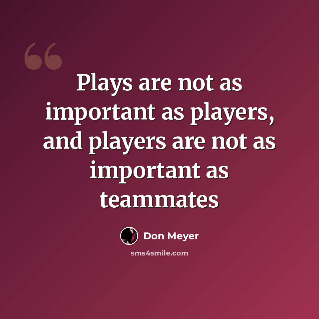 “Plays are not as important as players, and players are not as important as teammates” quote by Don Meyer