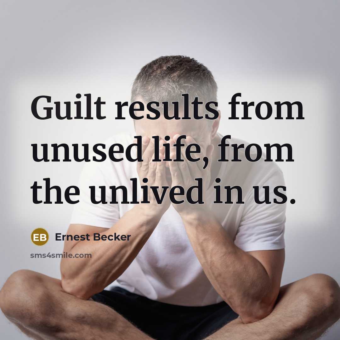 “Guilt results from unused life, from the unlived in us.” quote by Ernest Becker