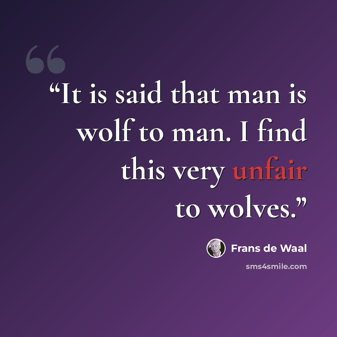 “It is said that man is wolf to man. I find this very unfair to wolves.” quote by Frans de Waal