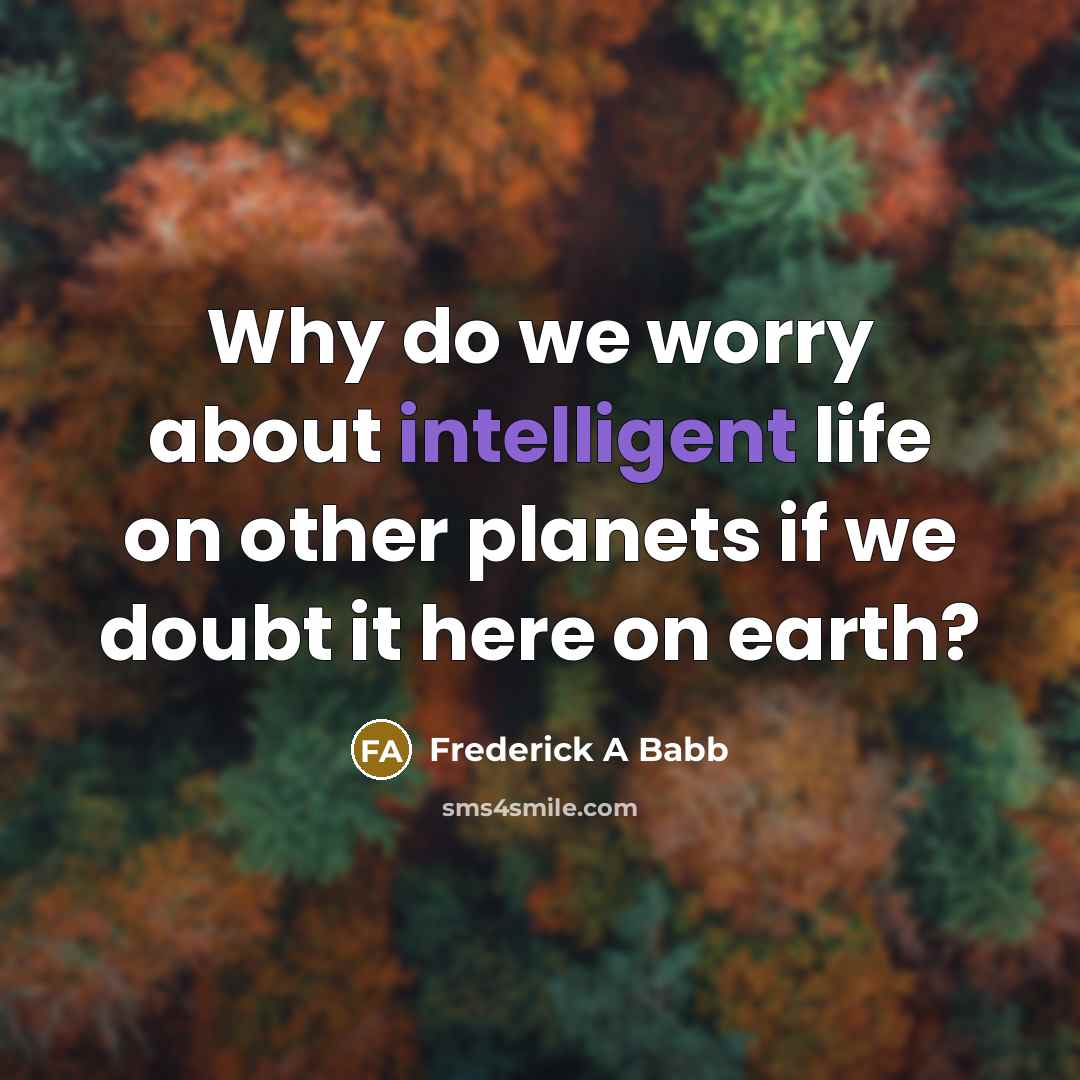 “Why do we worry about intelligent life on other planets if we doubt it here on earth?” quote by Frederick A Babb