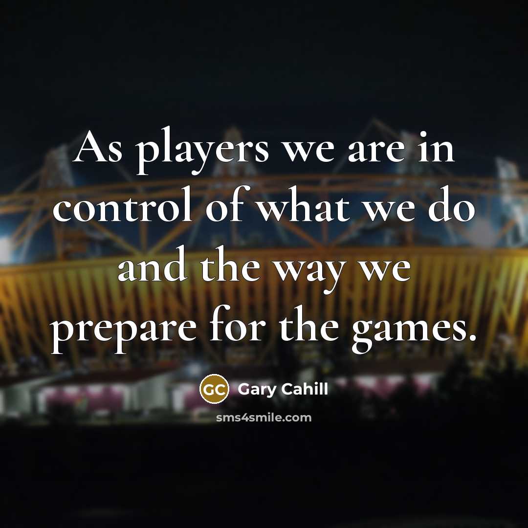 “As players we are in control of what we do and the way we prepare for the games.” quote by Gary Cahill