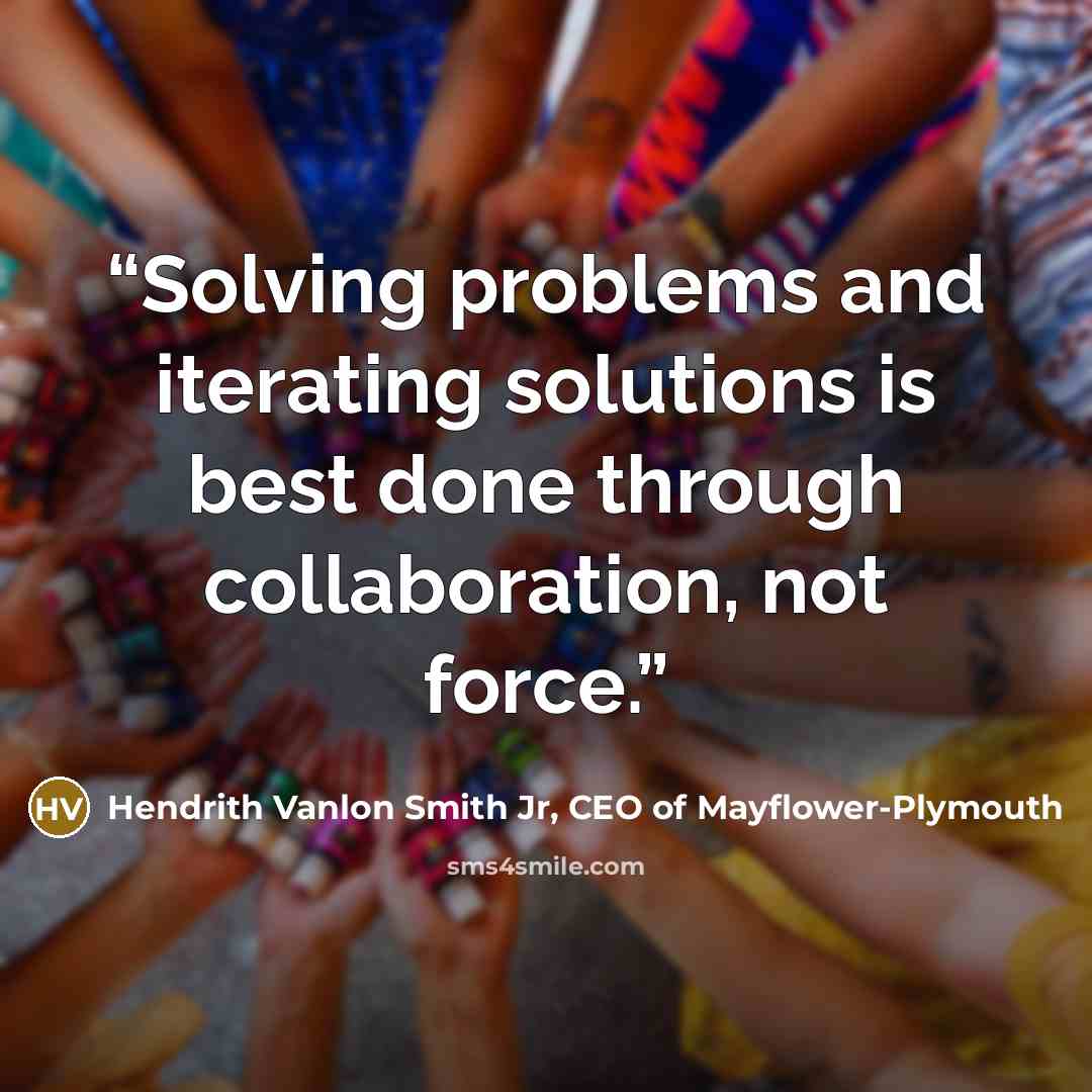 “Solving problems and iterating solutions is best done through collaboration, not force.” quote by Hendrith Vanlon Smith Jr, CEO of Mayflower-Plymouth