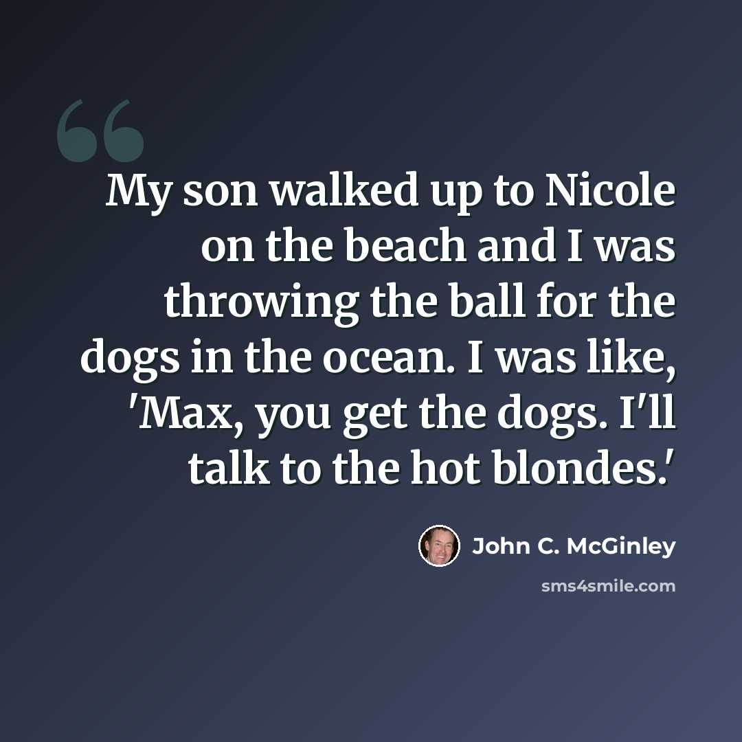 “My son walked up to Nicole on the beach and I was throwing the ball for the dogs in the ocean. I was like, 'Max, you get the dogs. I'll talk to the hot blondes.'” quote by John C. McGinley