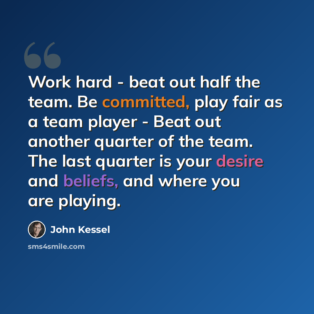 “Work hard - beat out half the team. Be committed, play fair as a team player - Beat out another quarter of the team. The last quarter is your desire and beliefs, and where you are playing.” quote by John Kessel