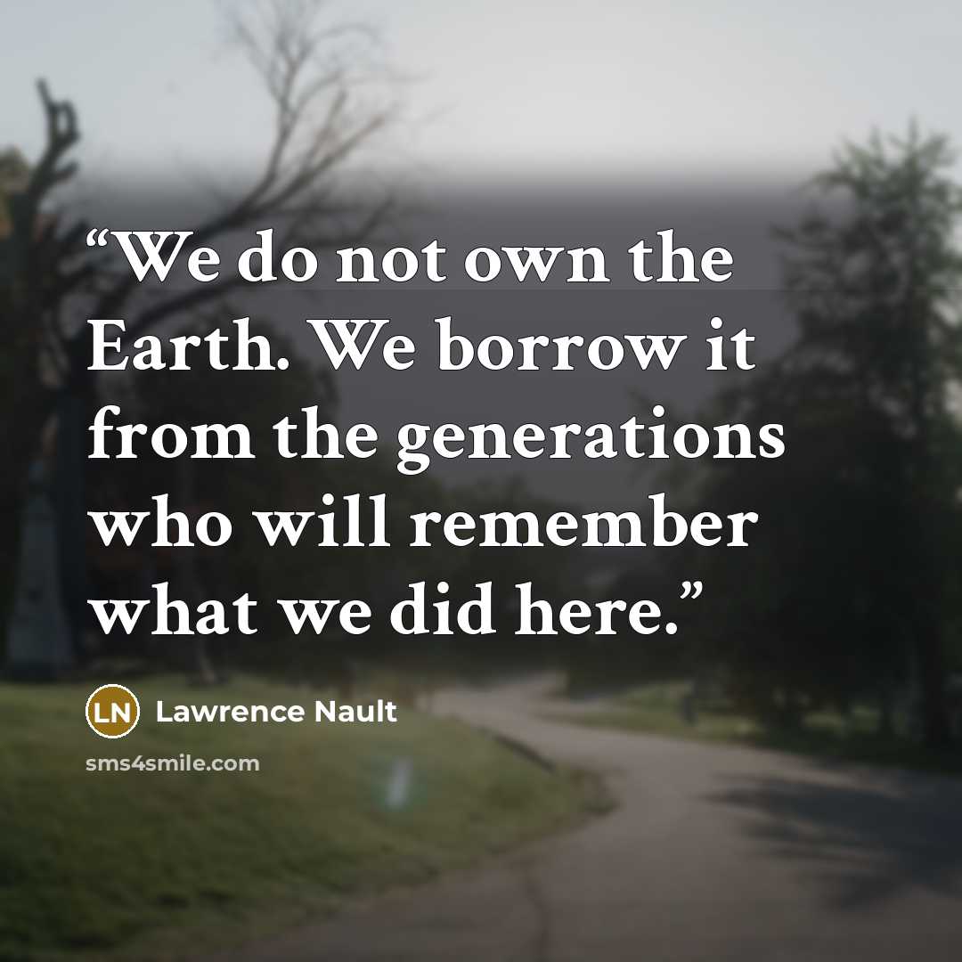 “We do not own the Earth. We borrow it from the generations who will remember what we did here.” quote by Lawrence Nault
