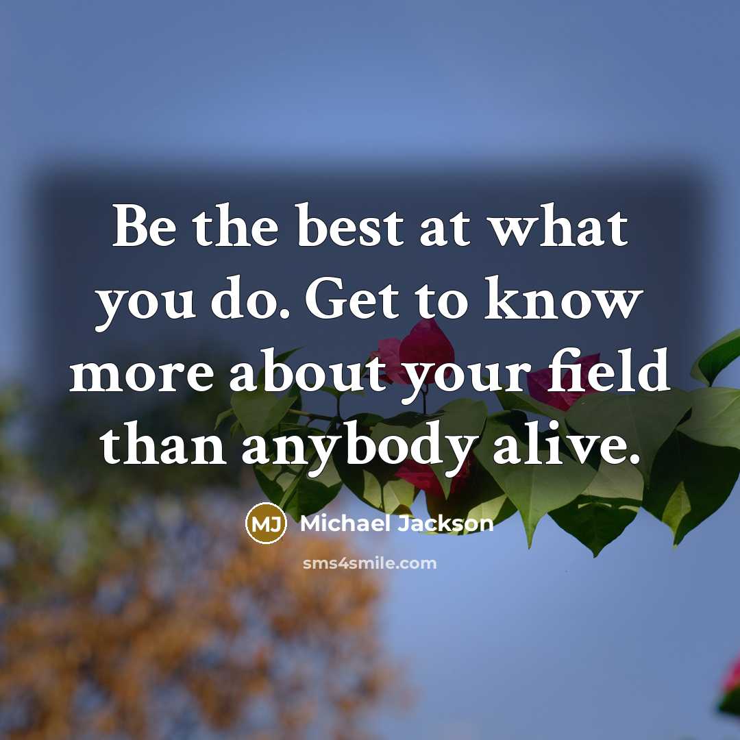 “Be the best at what you do. Get to know more about your field than anybody alive.” quote by Michael Jackson