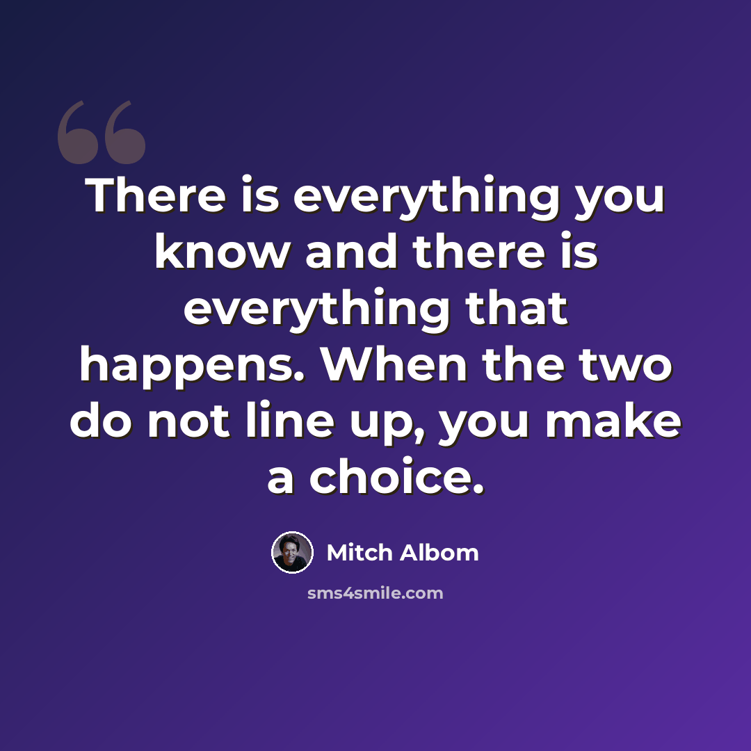 “There is everything you know and there is everything that happens. When the two do not line up, you make a choice.” quote by Mitch Albom