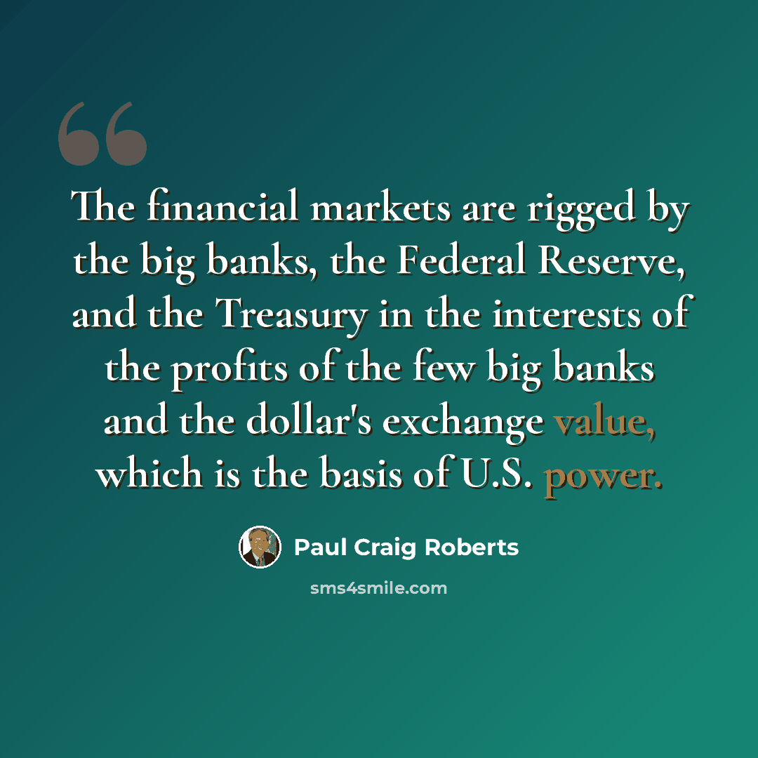 “The financial markets are rigged by the big banks, the Federal Reserve, and the Treasury in the interests of the profits of the few big banks and the dollar's exchange value, which is the basis of U.S. power.” quote by Paul Craig Roberts