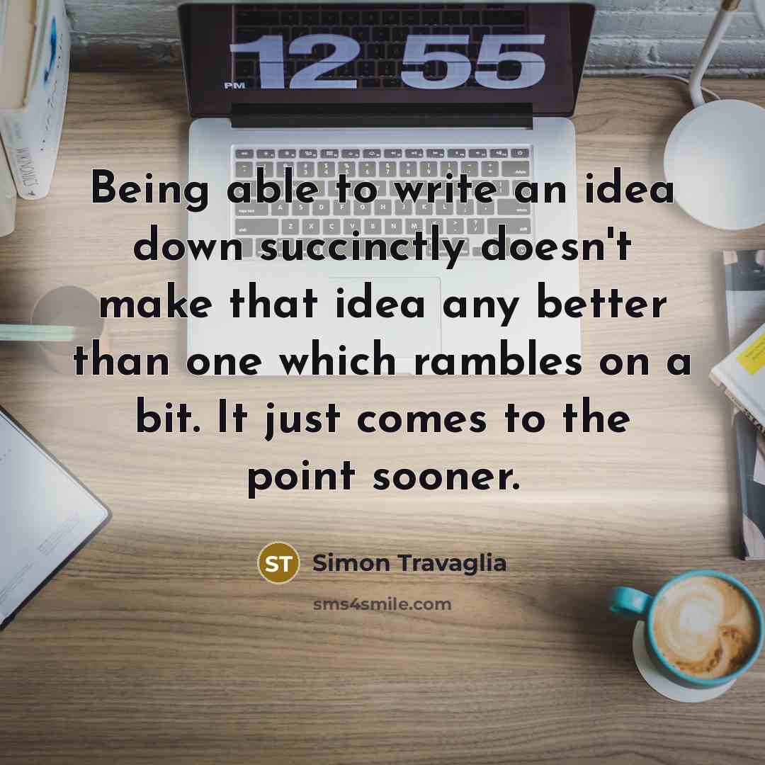 “Being able to write an idea down succinctly doesn't make that idea any better than one which rambles on a bit. It just comes to the point sooner.” quote by Simon Travaglia