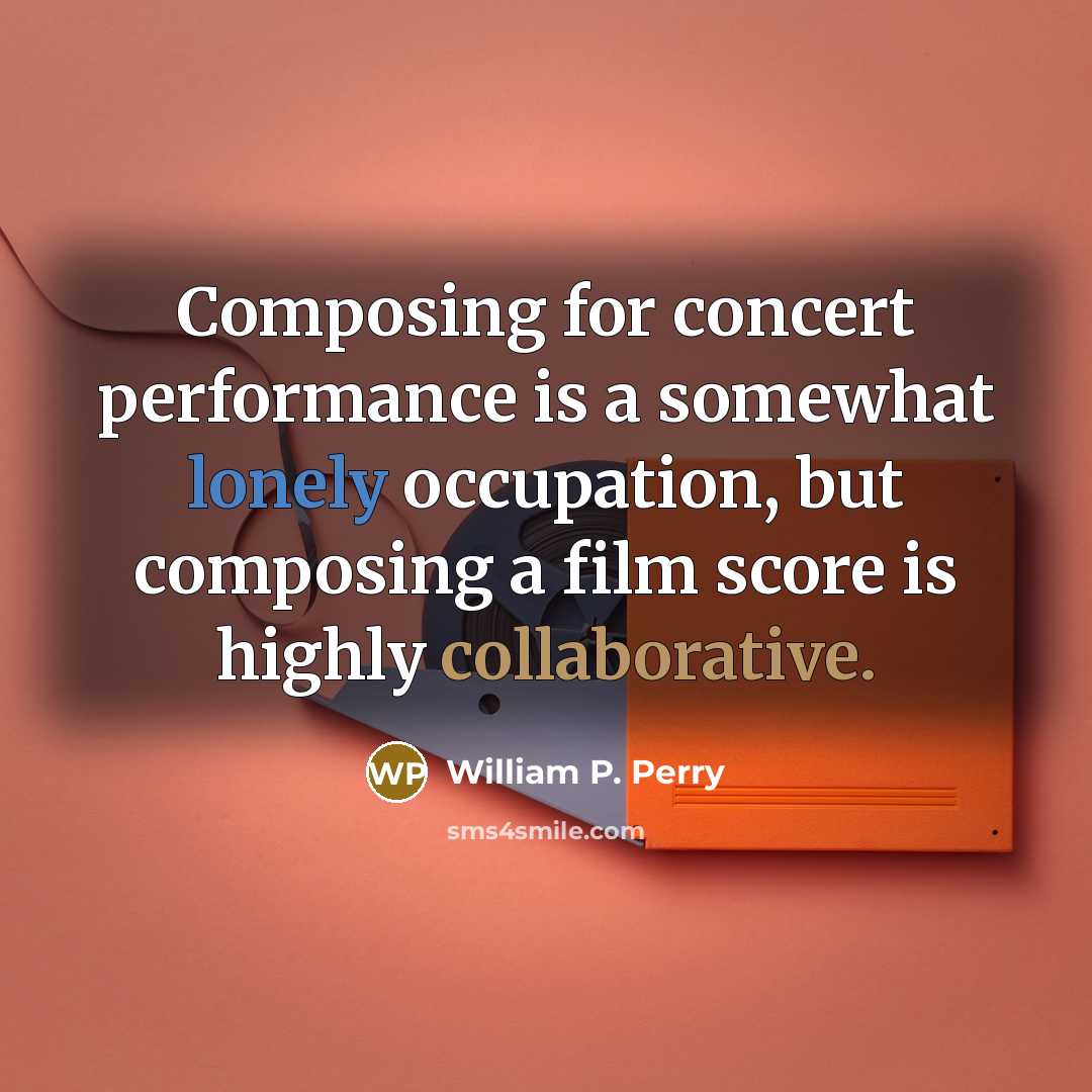“Composing for concert performance is a somewhat lonely occupation, but composing a film score is highly collaborative.” quote by William P. Perry