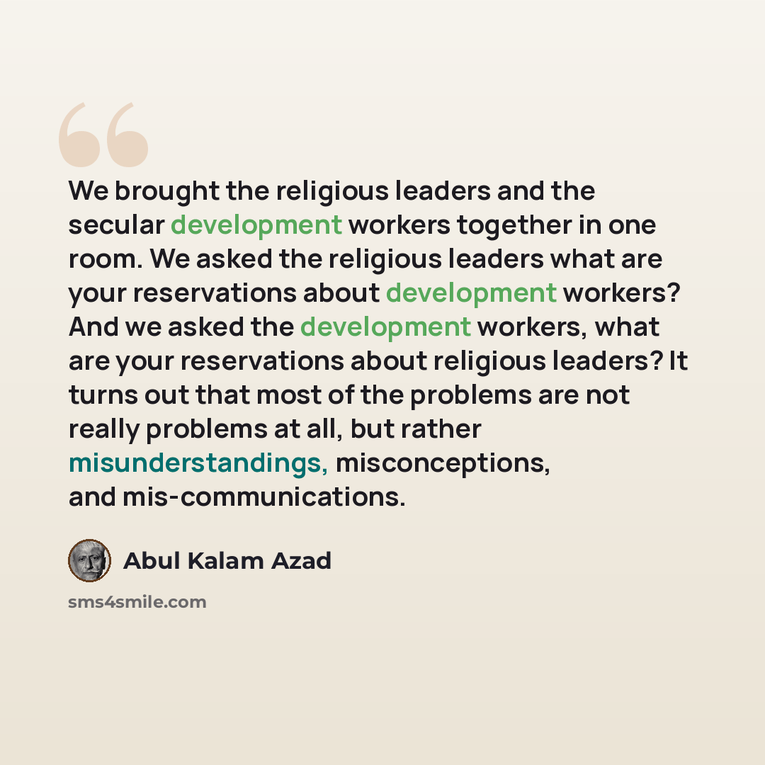 “We brought the religious leaders and the secular development workers together in one room. We asked the religious leaders what are your reservations about development workers? And we asked the development workers, what are your reservations about religious leaders? It turns out that most of the…” quote by Abul Kalam Azad